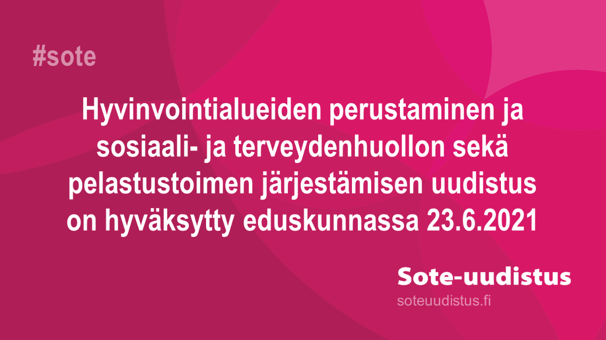 Kuvassa lukee: Hyvinvointialueiden perustaminen ja sosiaali- ja terveydenhuollon sekä pelastustoimen järjestämi-sen uudistus on hyväksytty eduskunnassa 23.6.2021